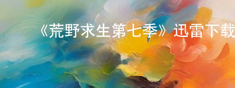 蔡庆丰发布《荒野求生第七季》迅雷下载/在线观看-选秀综艺-美剧天堂
